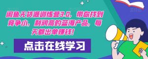 【推荐】闲鱼无货源训练营3.0,带你找到竞争小,利润高的蓝海产品,每天都出单赚钱!(更新)-阳知网创资源库