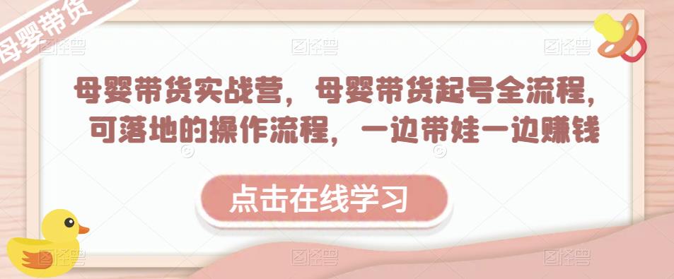 母婴带货实战营,母婴带货起号全流程,可落地的操作流程,一边带娃一边赚钱(附素材)-阳知网创资源库
