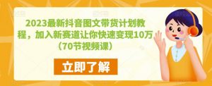 2023最新抖音图文带货计划教程,加入新赛道让你快速变现10万+(70节视频课)-阳知网创资源库