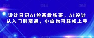 设计日记AI绘画教练班,AI设计从入门到精通,小白也可轻松上手-阳知网创资源库