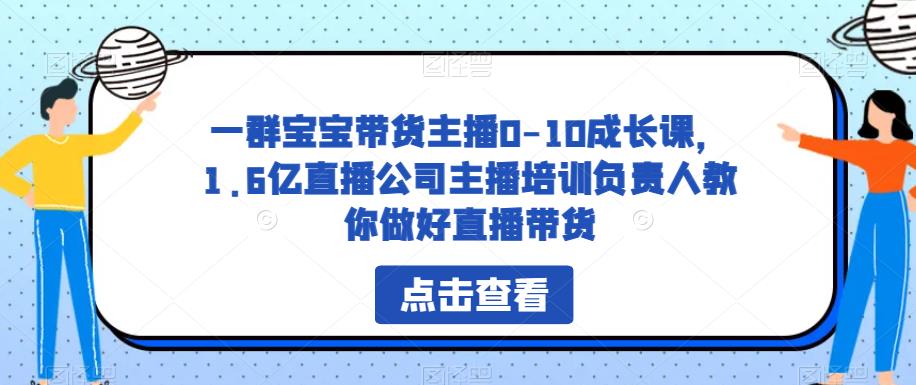 一群宝宝带货主播0-10成长课,1.6亿直播公司主播培训负责人教你做好直播带货-阳知网创资源库