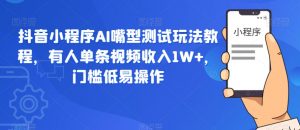 抖音小程序AI嘴型测试玩法教程,有人单条视频收入1W+,门槛低易操作-阳知网创资源库