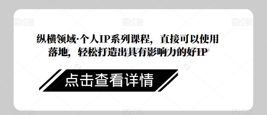 纵横领域·个人IP系列课程,直接可以使用落地,轻松打造出具有影响力的好IP-阳知网创资源库