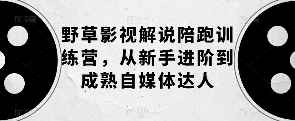 野草影视解说陪跑训练营,从新手进阶到成熟自媒体达人-阳知网创资源库