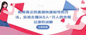 凯哥真正的直接快速起号的方法,实战主播从0人-万人的全程记录和讲解-阳知网创资源库