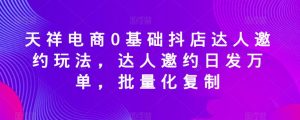 天祥电商0基础抖店达人邀约玩法，达人邀约日发万单，批量化复制-阳知网创资源库
