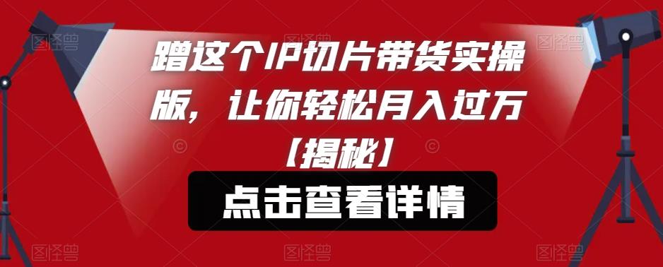 蹭这个IP切片带货实操版,让你轻松月入过万【揭秘】-阳知网创资源库