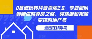 0基础玩转抖音卖房2.0,专业团队领跑你的卖房之路,教你做短视频变现的地产号-阳知网创资源库