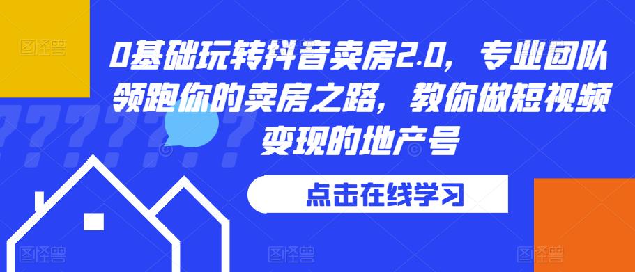 0基础玩转抖音卖房2.0,专业团队领跑你的卖房之路,教你做短视频变现的地产号-阳知网创资源库