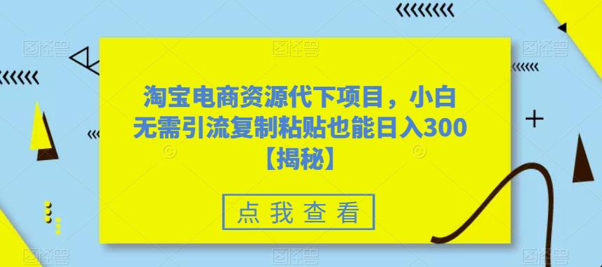 淘宝电商资源代下项目，小白无需引流复制粘贴也能日入300＋【揭秘】-阳知网创资源库