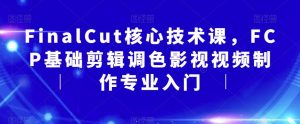 FinalCut核心技术课,FCP基础剪辑调色影视视频制作专业入门-阳知网创资源库