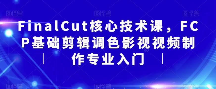 FinalCut核心技术课,FCP基础剪辑调色影视视频制作专业入门-阳知网创资源库