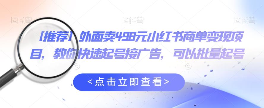 外面卖498元小红书商单变现项目,教你快速起号接广告,可以批量起号-阳知网创资源库