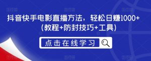 抖音快手电影直播方法，轻松日赚1000+（教程+防封技巧+工具）-阳知网创资源库
