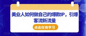 美业人如何做自己的爆款IP,引爆客流新流量-阳知网创资源库
