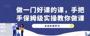 做一门好课的课,手把手保姆级实操教你做课-阳知网创资源库