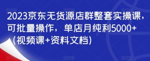 2023京东无货源店群整套实操课,可批量操作,单店月纯利5000+(视频课+资料文档)-阳知网创资源库