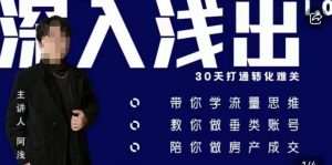 阿浅地产圈·深入浅出1.0,带你学流量思维,教你做垂直账号,陪你做房产成交-阳知网创资源库