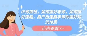 IP师资班,如何做好老师,如何做好课程,高产出课高手带你做好知识付费-阳知网创资源库