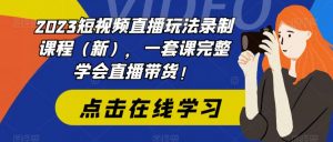 2023短视频直播玩法录制课程(新),一套课完整学会直播带货!-阳知网创资源库