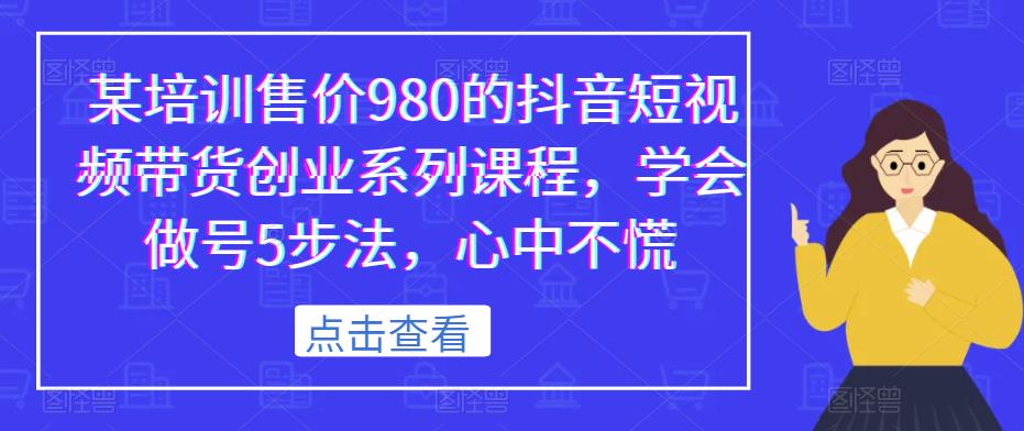 某培训售价980的抖音短视频带货创业系列课程,学会做号5步法,心中不慌-阳知网创资源库