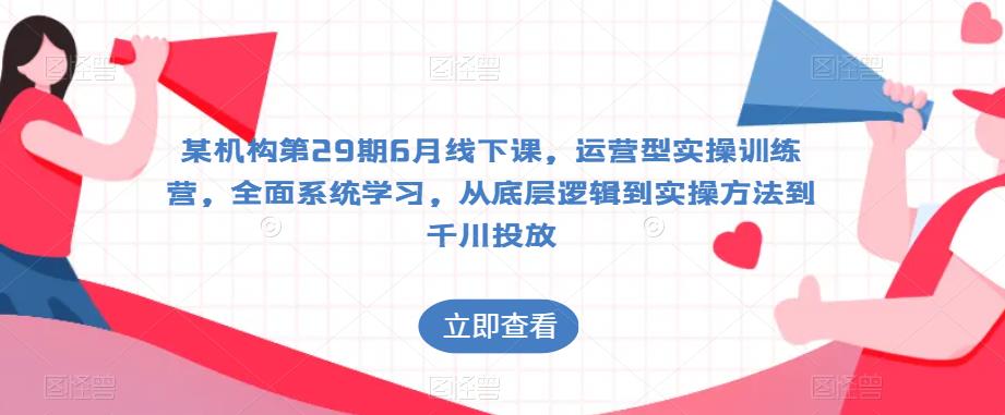 某机构第29期6月线下课,运营型实操训练营,全面系统学习,从底层逻辑到实操方法到千川投放-阳知网创资源库