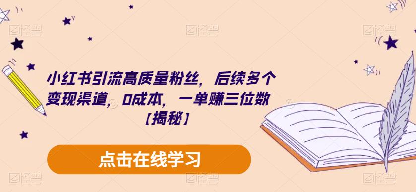 小红书引流高质量粉丝，后续多个变现渠道，0成本，一单赚三位数【揭秘】-阳知网创资源库
