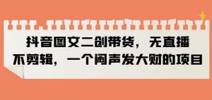 抖音图文二创带货,无直播,不剪辑,一个闷声发大财的项目【揭秘】-阳知网创资源库