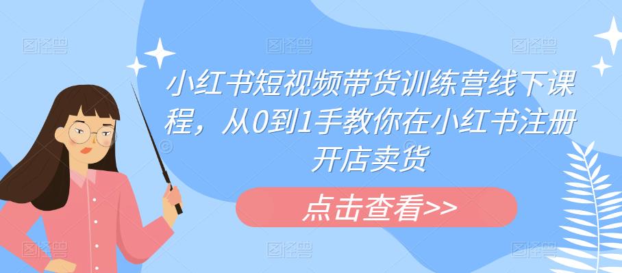 小红书短视频带货训练营线下课程,从0到1手教你在小红书注册开店卖货-阳知网创资源库