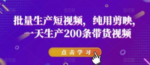 批量生产短视频，纯用剪映，一天生产200条带货视频-阳知网创资源库