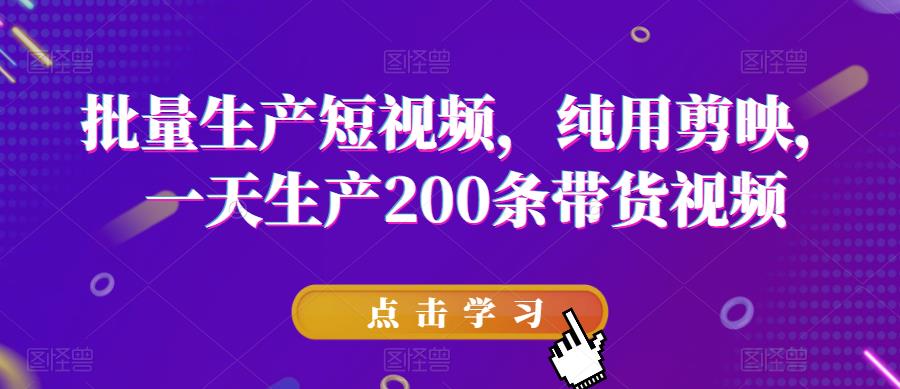 批量生产短视频,纯用剪映,一天生产200条带货视频-阳知网创资源库