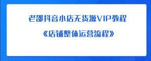 老邵抖音小店无货源VIP教程：《店铺整体运营流程》-阳知网创资源库