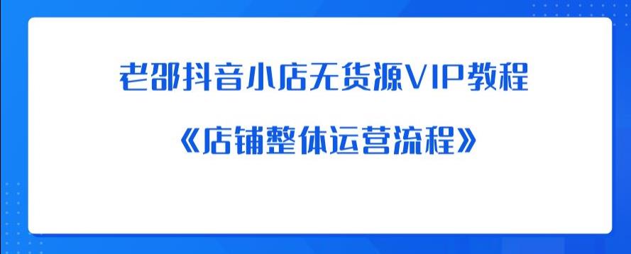 老邵抖音小店无货源VIP教程：《店铺整体运营流程》-阳知网创资源库