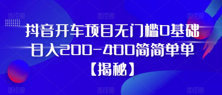 抖音开车项目,无门槛0基础日入200-400简简单单【揭秘】-阳知网创资源库