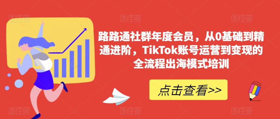路路通社群年度会员,从0基础到精通进阶,TikTok账号运营到变现的全流程出海模式培训-阳知网创资源库