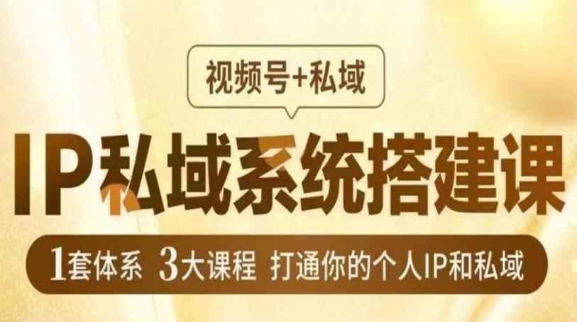 IP私域系统搭建课,视频号+私域,1套体系3大课程,打通你的个人IP和私域-阳知网创资源库