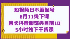 短视频日不落起号【6月11线下课】团长抖音服饰类目前10 5小时线下干货课-阳知网创资源库