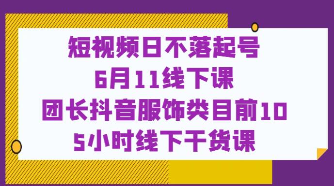 短视频日不落起号【6月11线下课】团长抖音服饰类目前10 5小时线下干货课-阳知网创资源库
