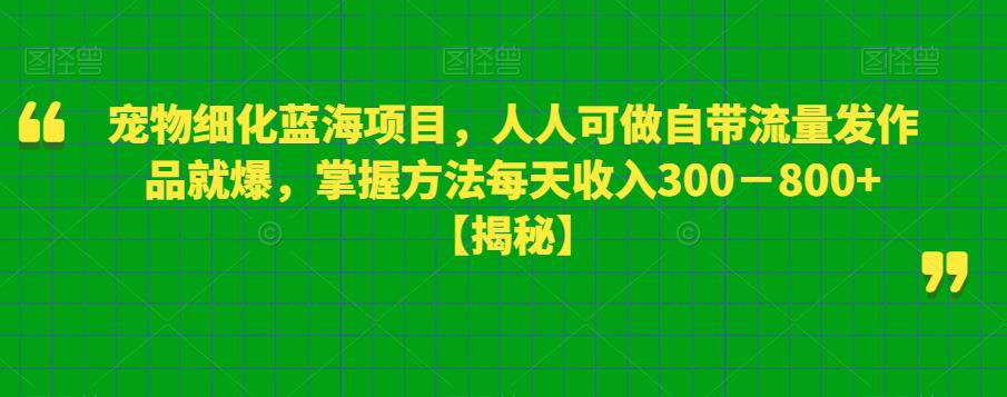 宠物细化蓝海项目,人人可做自带流量发作品就爆,掌握方法每天收入300-800+【揭秘】-阳知网创资源库