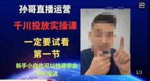 孙哥直播运营·抖音千川进阶课,新手小白也可以快速学会千川投流-阳知网创资源库