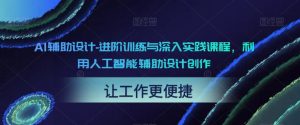 AI辅助设计-进阶训练与深入实践课程,利用人工智能辅助设计创作-阳知网创资源库