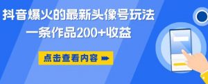 抖音爆火的最新头像号玩法,一条作品200+收益,手机可做,适合小白-阳知网创资源库