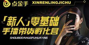 2023点金手·新人零基础手播带货孵化营:账号运营篇+主播话术篇+数据流量篇等-阳知网创资源库