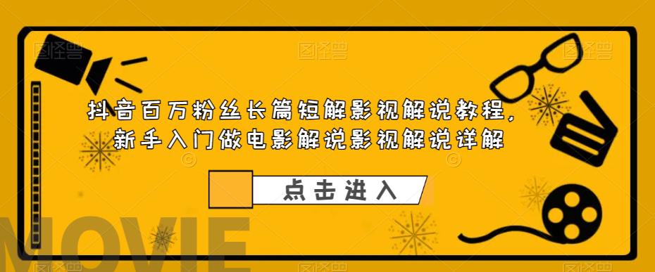 抖音百万粉丝长篇短解影视解说教程，新手入门做电影解说影视解说详解-阳知网创资源库