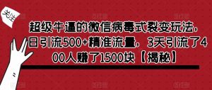 超级牛逼的微信病毒式裂变玩法，日引流500+精准流量，3天引流了400人赚了1500块【揭秘】-阳知网创资源库