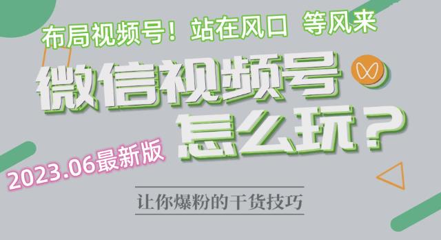 2023.6视频号最新玩法讲解，布局视频号，站在风口上-阳知网创资源库