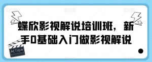 蝶欣影视解说培训班,新手0基础入门做影视解说-阳知网创资源库