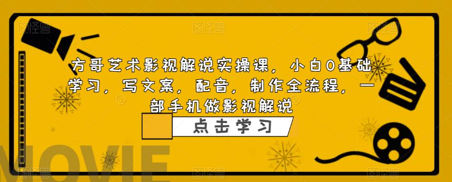 方哥艺术影视解说实操课,小白0基础学习,写文案,配音,制作全流程,一部手机做影视解说-阳知网创资源库