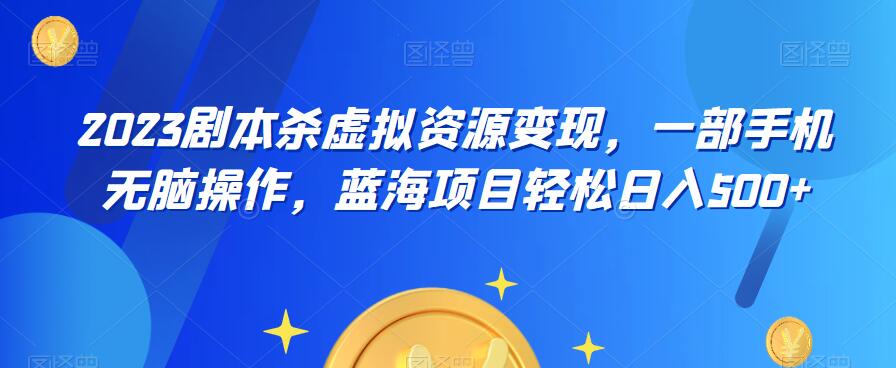 云逸·2023剧本杀虚拟资源变现,一部手机无脑操作,蓝海项目轻松日入500+-阳知网创资源库