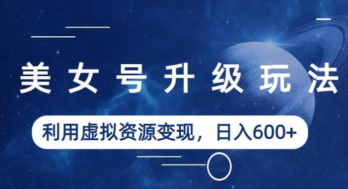 美女号升级玩法,利用虚拟资源变现,日入600+(教程+素材)【揭秘】-阳知网创资源库